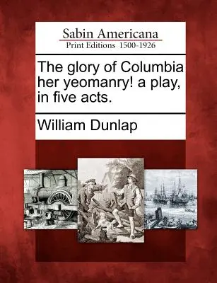 The Glory of Columbia Her Yeomanry! ein Schauspiel in fünf Akten. - The Glory of Columbia Her Yeomanry! a Play, in Five Acts.