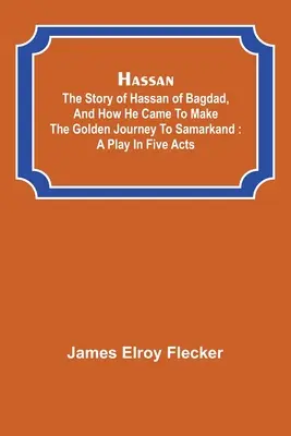 Hassan: die Geschichte von Hassan von Bagdad und wie er die goldene Reise nach Samarkand antrat: ein Schauspiel in fünf Akten - Hassan: the story of Hassan of Bagdad, and how he came to make the golden journey to Samarkand: a play in five acts