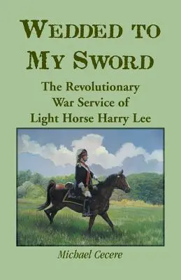 Mit dem Schwert verheiratet: Der Dienst des leichten Pferdes Harry Lee im Revolutionskrieg - Wedded to My Sword: The Revolutionary War Service of Light Horse Harry Lee