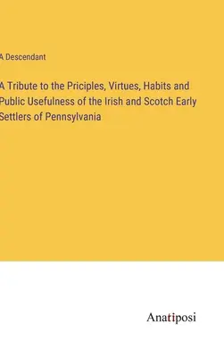 Ein Tribut an die Grundsätze, Tugenden, Gewohnheiten und den öffentlichen Nutzen der irischen und schottischen frühen Siedler von Pennsylvania - A Tribute to the Priciples, Virtues, Habits and Public Usefulness of the Irish and Scotch Early Settlers of Pennsylvania