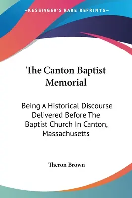 Das Canton Baptist Memorial: Eine historische Ansprache vor der Baptistenkirche in Canton, Massachusetts - The Canton Baptist Memorial: Being A Historical Discourse Delivered Before The Baptist Church In Canton, Massachusetts