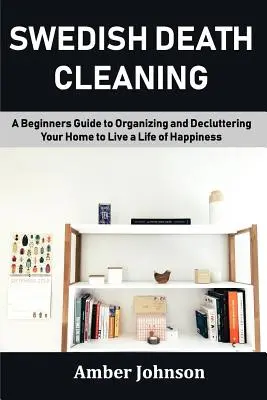 Schwedentod Aufräumen: Ein Leitfaden für Anfänger zum Organisieren und Entrümpeln Ihres Hauses, um ein glückliches Leben zu führen - Swedish Death Cleaning: A Beginners Guide to Organizing and Decluttering Your Home to Live a Life of Happiness