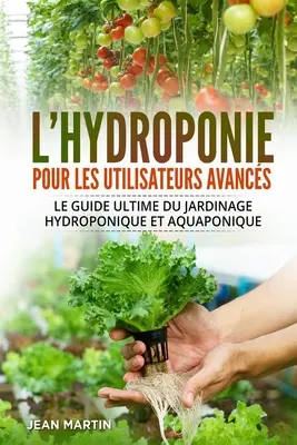 L'hydroponie pour les utilisateurs avancs: Der ultimative Leitfaden für den Wasser- und Aquaplaning-Garten - L'hydroponie pour les utilisateurs avancs: Le guide ultime du jardinage hydroponique et aquaponique