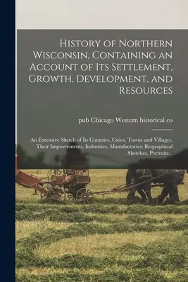 Geschichte des nördlichen Wisconsin, mit einem Bericht über seine Besiedlung, sein Wachstum, seine Entwicklung und seine Ressourcen; eine ausführliche Skizze seiner Bezirke, Städte und Gemeinden - History of Northern Wisconsin, Containing an Account of Its Settlement, Growth, Development, and Resources; an Extensive Sketch of Its Counties, Citie