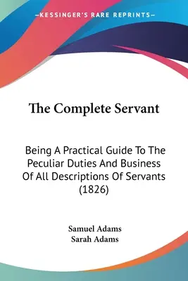 The Complete Servant: Ein praktischer Leitfaden zu den besonderen Pflichten und Geschäften aller Arten von Dienern (1826) - The Complete Servant: Being A Practical Guide To The Peculiar Duties And Business Of All Descriptions Of Servants (1826)