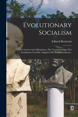 Evolutionärer Sozialismus: A Criticism And Affirmation: (Die Voraussetzungen Des Sozialismus Und Die Aufgaben Der Sozialdemokratie.) - Evolutionary Socialism: A Criticism And Affirmation: (die Voraussetzungen Des Sozialismus Und Die Aufgaben Der Sozialdemokratie.)