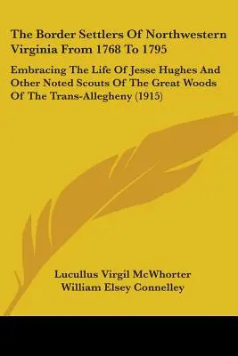 The Border Settlers Of Northwestern Virginia From 1768 To 1795: Embracing The Life Of Jesse Hughes And Other Noted Scouts Of The Great Woods Of The Tr