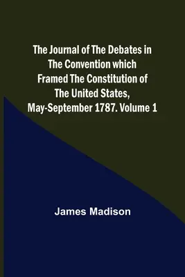 Das Tagebuch der Debatten im Konvent zur Ausarbeitung der Verfassung der Vereinigten Staaten, Mai-September 1787. Band 1 - The Journal of the Debates in the Convention which Framed the Constitution of the United States, May-September 1787. Volume 1