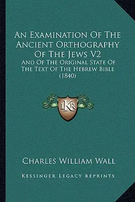 Eine Untersuchung der alten Orthographie der Juden V2: Und Über Den Ursprünglichen Zustand Des Textes Der Hebräischen Bibel (1840) - An Examination Of The Ancient Orthography Of The Jews V2: And Of The Original State Of The Text Of The Hebrew Bible (1840)