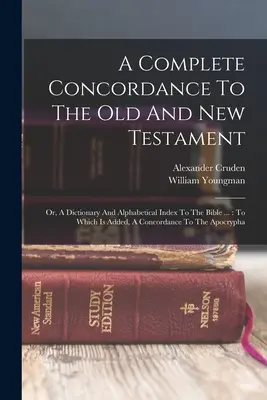 A Complete Concordance To The Old And New Testament: Oder, Ein Wörterbuch und Alphabetischen Index der Bibel ...: To Which Is Added, A Concordance To The - A Complete Concordance To The Old And New Testament: Or, A Dictionary And Alphabetical Index To The Bible ...: To Which Is Added, A Concordance To The