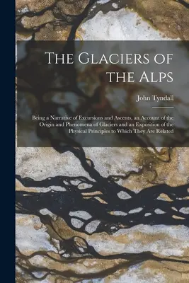 Die Gletscher der Alpen: Eine Erzählung von Ausflügen und Besteigungen, ein Bericht über die Entstehung und die Phänomene der Gletscher und eine Darstellung der - The Glaciers of the Alps: Being a Narrative of Excursions and Ascents, an Account of the Origin and Phenomena of Glaciers and an Exposition of t