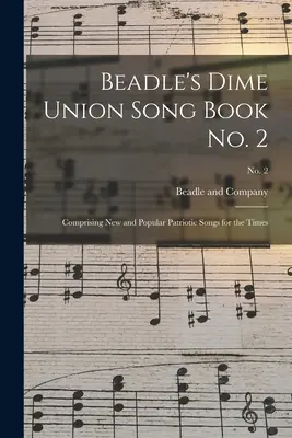 Beadle's Dime Union Song Book No. 2: Mit neuen und beliebten patriotischen Liedern für die heutige Zeit; No. 2 - Beadle's Dime Union Song Book No. 2: Comprising New and Popular Patriotic Songs for the Times; No. 2