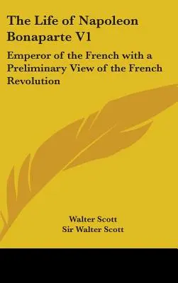 Das Leben von Napoleon Bonaparte V1: Kaiser der Franzosen mit einer Vorbemerkung zur Französischen Revolution - The Life of Napoleon Bonaparte V1: Emperor of the French with a Preliminary View of the French Revolution