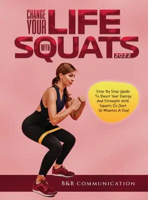 Change Your Life with Squats 2022: Schritt für Schritt Anleitung zur Steigerung von Energie und Kraft durch Kniebeugen in nur 10 Minuten pro Tag! - Change Your Life with Squats 2022: Step By Step Guide To Boost Your Energy And Strength With Squats In Just 10 Minutes A Day!