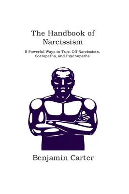 Das Handbuch des Narzissmus: 5 wirkungsvolle Wege, um Narzissten, Soziopathen und Psychopathen auszuschalten - The Handbook of Narcissism: 5 Powerful Ways to Turn Off Narcissists, Sociopaths, and Psychopaths