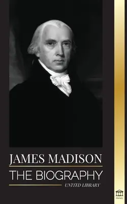 James Madison: Die Biographie von Amerikas erstem Politiker; sein Leben als Gründervater, Präsident und Oligarch - James Madison: The Biography of America's First Politician; his life as a Founding Father, President and Oligarch
