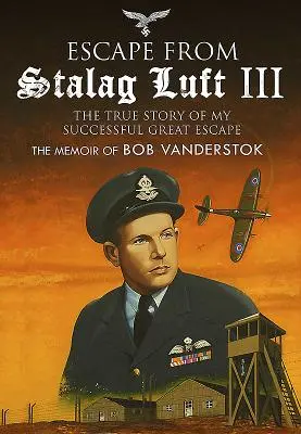 Flucht aus Stalag Luft III: Die wahre Geschichte meiner erfolgreichen großen Flucht: Die Memoiren von Bob Vanderstok - Escape from Stalag Luft III: The True Story of My Successful Great Escape: The Memoir of Bob Vanderstok