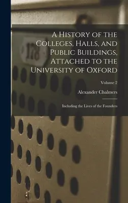 Eine Geschichte der Colleges, Hallen und öffentlichen Gebäude der Universität Oxford: Einschließlich der Lebensläufe der Gründer; Band 2 - A History of the Colleges, Halls, and Public Buildings, Attached to the University of Oxford: Including the Lives of the Founders; Volume 2