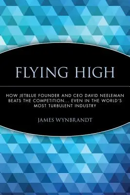 Hoch hinaus: Wie Jetblue-Gründer und CEO David Neeleman die Konkurrenz schlägt... Selbst in der turbulentesten Branche der Welt - Flying High: How Jetblue Founder and CEO David Neeleman Beats the Competition... Even in the World's Most Turbulent Industry