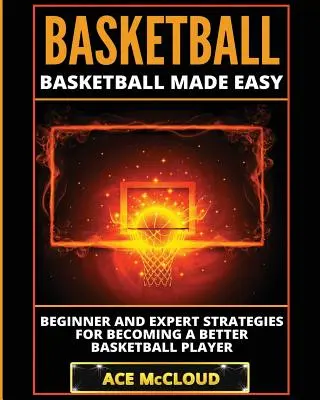 Basketball: Basketball leicht gemacht: Strategien für Anfänger und Experten, um ein besserer Basketballspieler zu werden - Basketball: Basketball Made Easy: Beginner and Expert Strategies For Becoming A Better Basketball Player