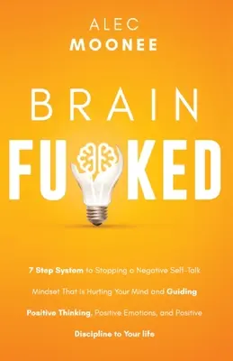 Brain Fu*ked: 7-Schritte-System zum Stoppen negativer Selbstgespräche, die Ihren Verstand verletzen, und zum Führen von positivem Denken, Positi - Brain Fu*ked: 7-Step System to Stopping a Negative Self-Talk Mindset That Is Hurting Your Mind and Guiding Positive Thinking, Positi