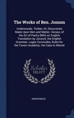 Die Werke von Ben. Jonson: Underwoods. Timber; Or, Discoveries Made Upon Men and Matter. Horaz, von der Kunst der Poesie [Mit einer englischen Translatio - The Works of Ben. Jonson: Underwoods. Timber; Or, Discoveries Made Upon Men and Matter. Horace, of the Art of Poetry [With an English Translatio