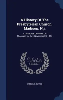 Die Geschichte der Presbyterianischen Kirche, Madison, N.J.: Eine Rede, gehalten am Thanksgiving Day, 23. November 1854 - A History Of The Presbyterian Church, Madison, N.j.: A Discourse, Delivered On Thanksgiving Day, November 23, 1854