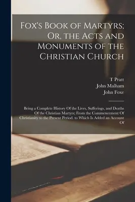 Fox's Book of Martyrs; Or, the Acts and Monuments of the Christian Church: Eine vollständige Geschichte des Lebens, Leidens und Sterbens der Christen - Fox's Book of Martyrs; Or, the Acts and Monuments of the Christian Church: Being a Complete History Of the Lives, Sufferings, and Deaths Of the Christ