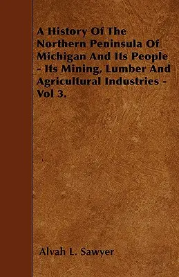 Die Geschichte der nördlichen Halbinsel von Michigan und ihrer Menschen - Bergbau, Holzindustrie und Landwirtschaft - Band 3. - A History Of The Northern Peninsula Of Michigan And Its People - Its Mining, Lumber And Agricultural Industries - Vol 3.