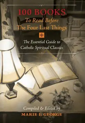 100 Bücher, die man vor den vier letzten Dingen lesen sollte: Der unverzichtbare Leitfaden zu den Klassikern der katholischen Spiritualität - 100 Books To Read Before The Four Last Things: The Essential Guide to Catholic Spiritual Classics