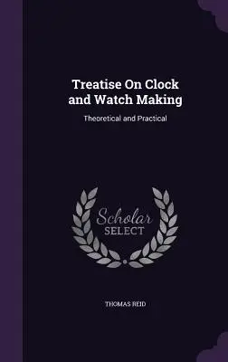 Abhandlung über die Herstellung von Uhren: Theoretisch und praktisch - Treatise On Clock and Watch Making: Theoretical and Practical