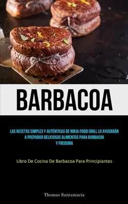 Barbacoa: Las recetas simples y autnticas de ninja foodi grill lo ayudarn a preparar deliciososos alimentos para barbacoa y frei - Barbacoa: Las recetas simples y autnticas de ninja foodi grill lo ayudarn a preparar deliciosos alimentos para barbacoa y frei