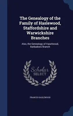 Die Genealogie der Familie von Haslewood, Zweige Staffordshire und Warwickshire: Außerdem die Genealogie von Haselwood, Zweig Barbadoes - The Genealogy of the Family of Haslewood, Staffordshire and Warwickshire Branches: Also, the Genealogy of Haselwood, Barbadoes Branch