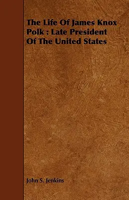 Das Leben von James Knox Polk: Der letzte Präsident der Vereinigten Staaten - The Life Of James Knox Polk: Late President Of The United States