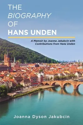 Die Biographie von Hans Unden: Ein Memoir von Joanna Jakubcin mit Beiträgen von Hans Unden - The Biography of Hans Unden: A Memoir by Joanna Jakubcin with Contributions from Hans Unden