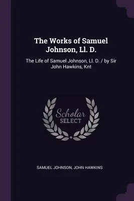 Die Werke von Samuel Johnson, Ll. D.: Das Leben von Samuel Johnson, Ll. D. / von Sir John Hawkins, Knt - The Works of Samuel Johnson, Ll. D.: The Life of Samuel Johnson, Ll. D. / by Sir John Hawkins, Knt