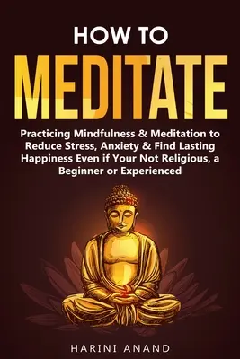 Wie man meditiert: Achtsamkeit und Meditation, um Stress und Ängste abzubauen und dauerhaftes Glück zu finden, auch wenn Sie nicht religiös sind, ein B - How to Meditate: Practicing Mindfulness & Meditation to Reduce Stress, Anxiety & Find Lasting Happiness Even if Your Not Religious, a B