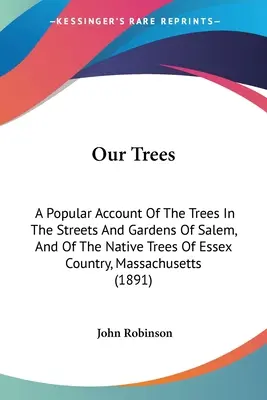 Unsere Bäume: Ein populärer Bericht über die Bäume in den Straßen und Gärten von Salem und über die einheimischen Bäume von Essex Country, Massachusetts - Our Trees: A Popular Account Of The Trees In The Streets And Gardens Of Salem, And Of The Native Trees Of Essex Country, Massachu