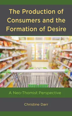 Die Produktion von Verbrauchern und die Entstehung von Begehren: eine neothomistische Sichtweise - The Production of Consumers and the Formation of Desire: A Neo-Thomist Perspective