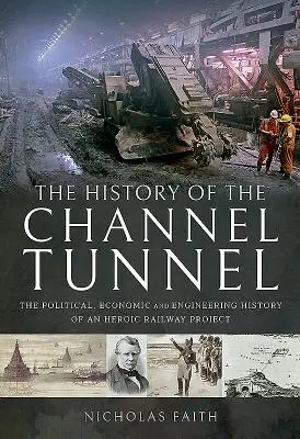 Die Geschichte des Kanaltunnels: Die politische, wirtschaftliche und technische Geschichte eines heroischen Eisenbahnprojekts - The History of the Channel Tunnel: The Political, Economic and Engineering History of an Heroic Railway Project