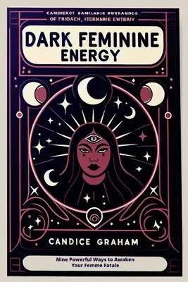 Dunkle weibliche Energie: Neun kraftvolle Wege, Ihre Femme Fatale zu erwecken - Dark Feminine Energy: Nine Powerful Ways to Awaken Your Femme Fatale