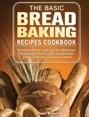 Das Basic Bread Baking Recipes Cookbook: Großartige Anleitung zum Backen verschiedener köstlicher Brotsorten mit schnellen und einfachen Rezepten unter Schritt-für-Schritt-Anleitung - The Basic Bread Baking Recipes Cookbook: Great Guide to Cook Various Delicious Bread with Quick and Easy Recipes under Step-by-Step Instructions