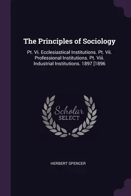 Die Grundsätze der Soziologie: Pt. Vi. Ecclesiastical Institutions. Pt. Vii. Berufliche Institutionen. Pkt. Viii. Industrielle Anstalten. 1897 [1896 - The Principles of Sociology: Pt. Vi. Ecclesiastical Institutions. Pt. Vii. Professional Institutions. Pt. Viii. Industrial Institutions. 1897 [1896