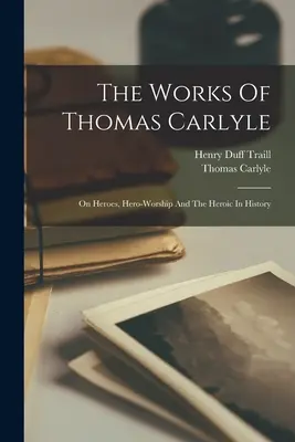 Die Werke von Thomas Carlyle: Über Helden, Heldenverehrung und das Heroische in der Geschichte - The Works Of Thomas Carlyle: On Heroes, Hero-worship And The Heroic In History