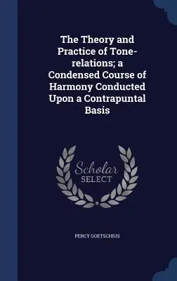 Die Theorie und Praxis der Tonbeziehungen; ein komprimierter Kurs der Harmonie auf kontrapunktischer Grundlage - The Theory and Practice of Tone-relations; a Condensed Course of Harmony Conducted Upon a Contrapuntal Basis