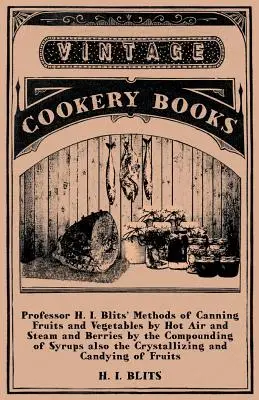 Professor H. I. Blits' Methoden des Konservierens von Obst und Gemüse durch Heißluft und Dampf und von Beeren durch das Zusammensetzen von Sirupen sowie das Kristallisieren eines - Professor H. I. Blits' Methods of Canning Fruits and Vegetables by Hot Air and Steam and Berries by the Compounding of Syrups Also the Crystallizing a