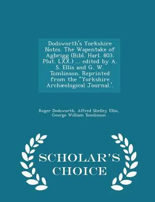 Dodsworth's Yorkshire Notes. der Wapentake von Agbrigg (Bibl. Harl. 803. Plut. LXX.) ... Herausgegeben von A. S. Ellis und G. W. Tomlinson. Nachgedruckt aus dem - Dodsworth's Yorkshire Notes. the Wapentake of Agbrigg (Bibl. Harl. 803. Plut. LXX.) ... Edited by A. S. Ellis and G. W. Tomlinson. Reprinted from the