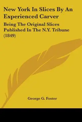 New York in Scheiben von einem erfahrenen Schnitzer: Die originalen Scheiben, veröffentlicht in der N.Y. Tribune (1849) - New York In Slices By An Experienced Carver: Being The Original Slices Published In The N.Y. Tribune (1849)