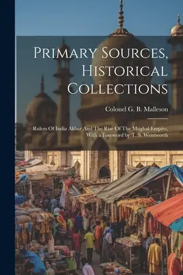 Primärquellen, Historische Sammlungen: Rulers Of India Akbar And The Rise Of The Mughal Empire, Mit einem Vorwort von T. S. Wentworth - Primary Sources, Historical Collections: Rulers Of India Akbar And The Rise Of The Mughal Empire, With a Foreword by T. S. Wentworth