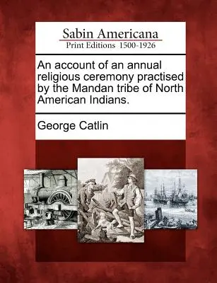 Ein Bericht über eine jährliche religiöse Zeremonie, die vom Mandan-Stamm der nordamerikanischen Indianer praktiziert wird. - An Account of an Annual Religious Ceremony Practised by the Mandan Tribe of North American Indians.